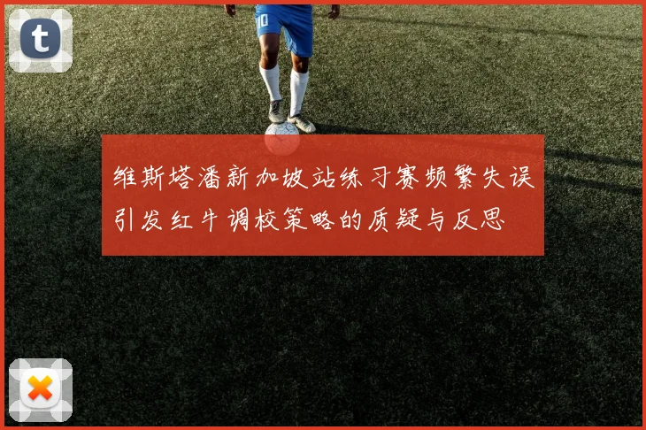 维斯塔潘新加坡站练习赛频繁失误引发红牛调校策略的质疑与反思
