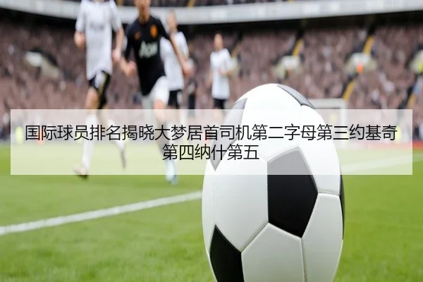 国际球员排名揭晓大梦居首司机第二字母第三约基奇第四纳什第五