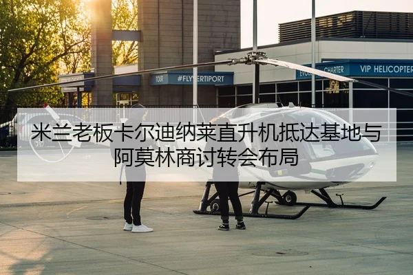 米兰老板卡尔迪纳莱直升机抵达基地与阿莫林商讨转会布局
