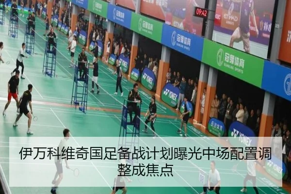 伊万科维奇国足备战计划曝光中场配置调整成焦点